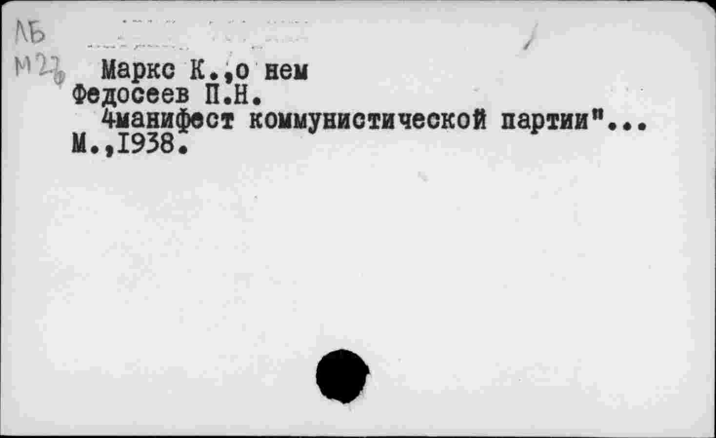 ﻿/\ь ..„С.:
К Маркс К.,о нем
Федосеев П.Н.
^-манифест коммунистической партии".
М.,1938.